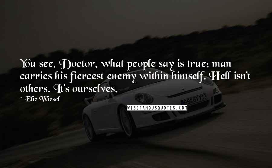 Elie Wiesel Quotes: You see, Doctor, what people say is true: man carries his fiercest enemy within himself. Hell isn't others. It's ourselves.