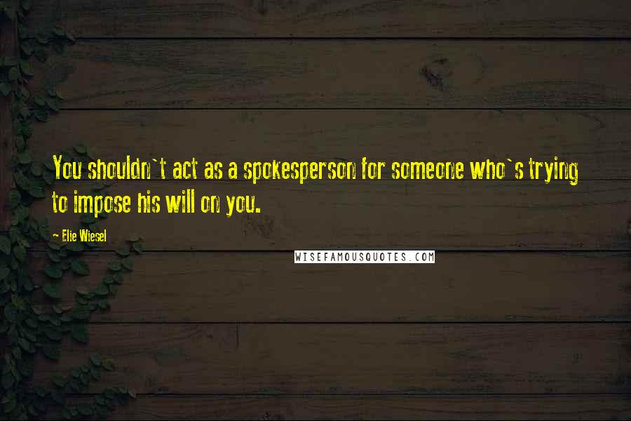 Elie Wiesel Quotes: You shouldn't act as a spokesperson for someone who's trying to impose his will on you.