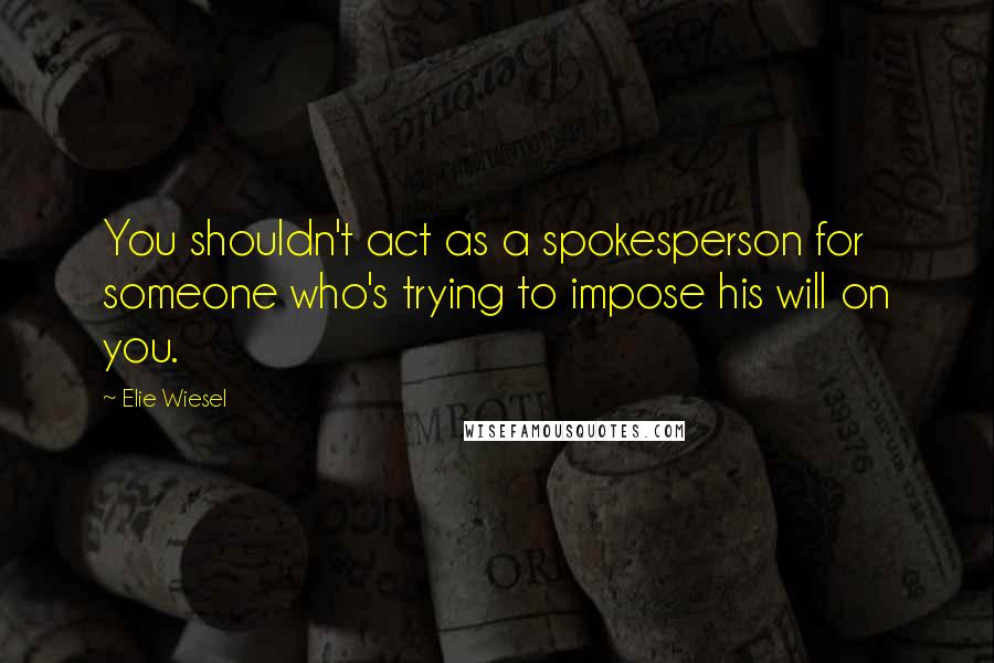 Elie Wiesel Quotes: You shouldn't act as a spokesperson for someone who's trying to impose his will on you.