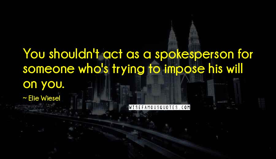 Elie Wiesel Quotes: You shouldn't act as a spokesperson for someone who's trying to impose his will on you.