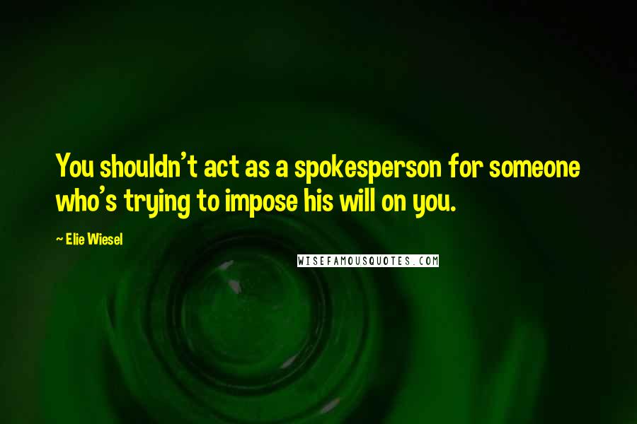 Elie Wiesel Quotes: You shouldn't act as a spokesperson for someone who's trying to impose his will on you.