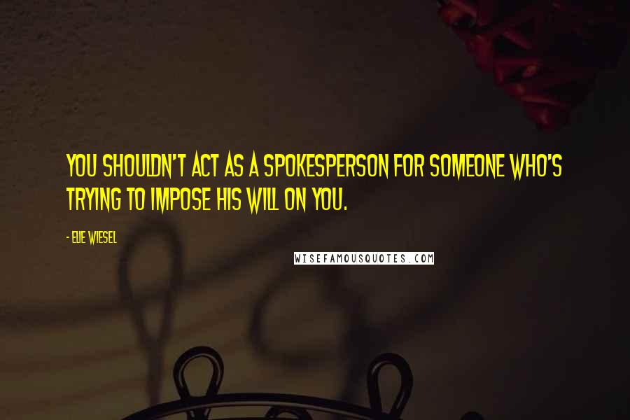 Elie Wiesel Quotes: You shouldn't act as a spokesperson for someone who's trying to impose his will on you.