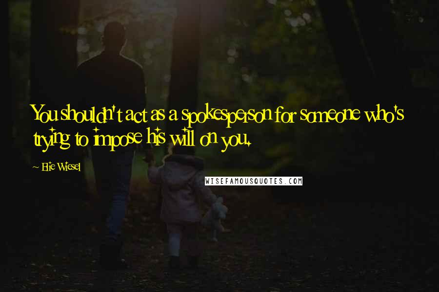 Elie Wiesel Quotes: You shouldn't act as a spokesperson for someone who's trying to impose his will on you.