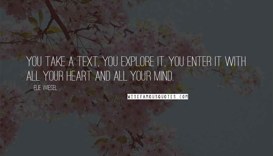 Elie Wiesel Quotes: You take a text, you explore it, you enter it with all your heart and all your mind.