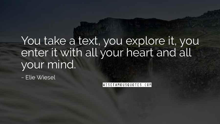 Elie Wiesel Quotes: You take a text, you explore it, you enter it with all your heart and all your mind.