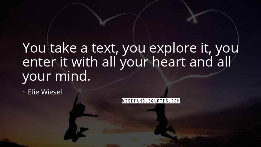 Elie Wiesel Quotes: You take a text, you explore it, you enter it with all your heart and all your mind.