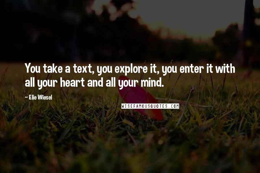 Elie Wiesel Quotes: You take a text, you explore it, you enter it with all your heart and all your mind.