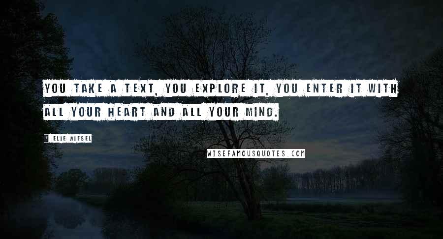 Elie Wiesel Quotes: You take a text, you explore it, you enter it with all your heart and all your mind.