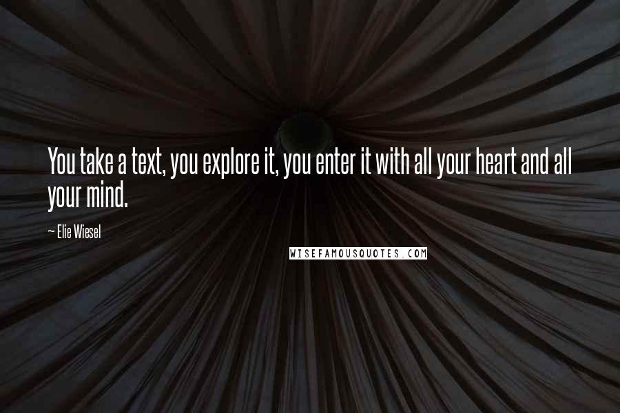 Elie Wiesel Quotes: You take a text, you explore it, you enter it with all your heart and all your mind.