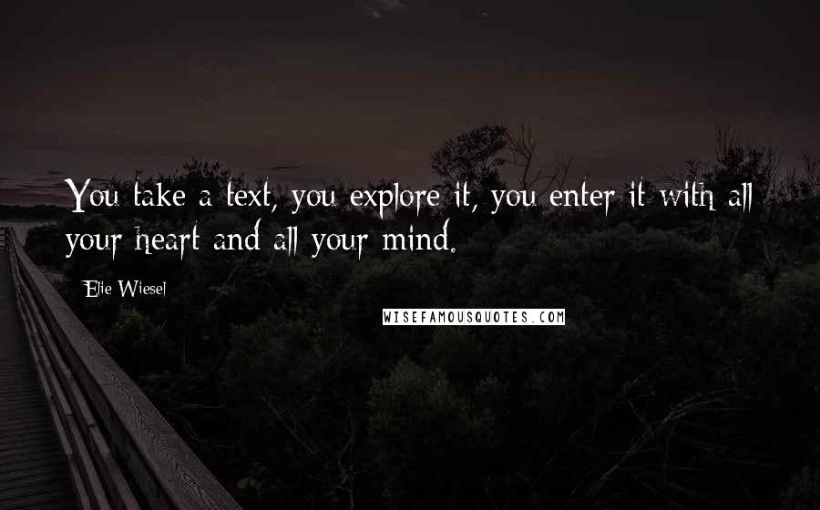 Elie Wiesel Quotes: You take a text, you explore it, you enter it with all your heart and all your mind.