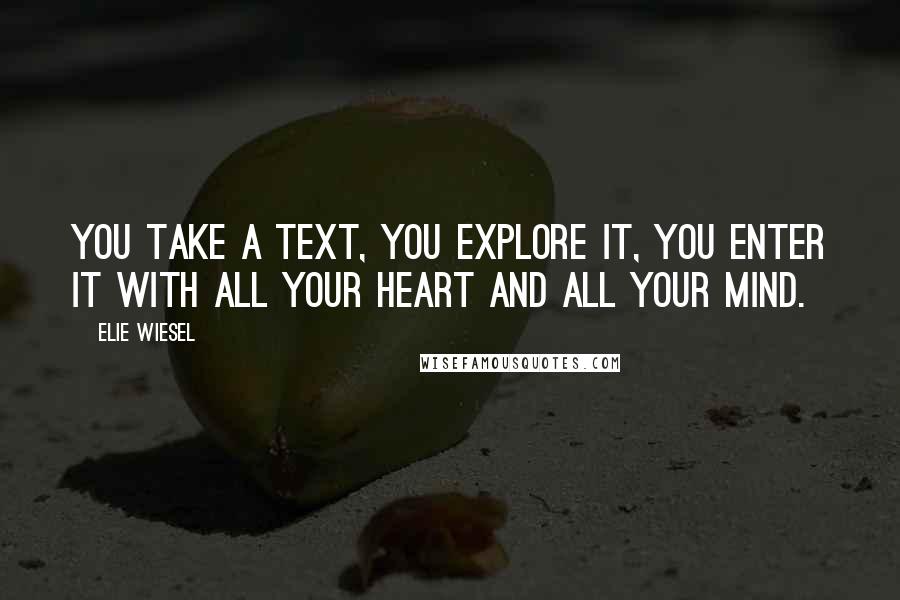 Elie Wiesel Quotes: You take a text, you explore it, you enter it with all your heart and all your mind.