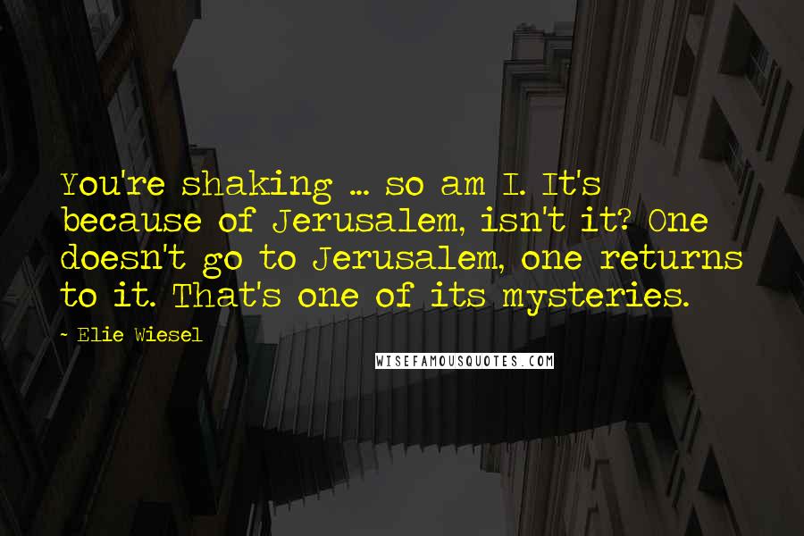 Elie Wiesel Quotes: You're shaking ... so am I. It's because of Jerusalem, isn't it? One doesn't go to Jerusalem, one returns to it. That's one of its mysteries.