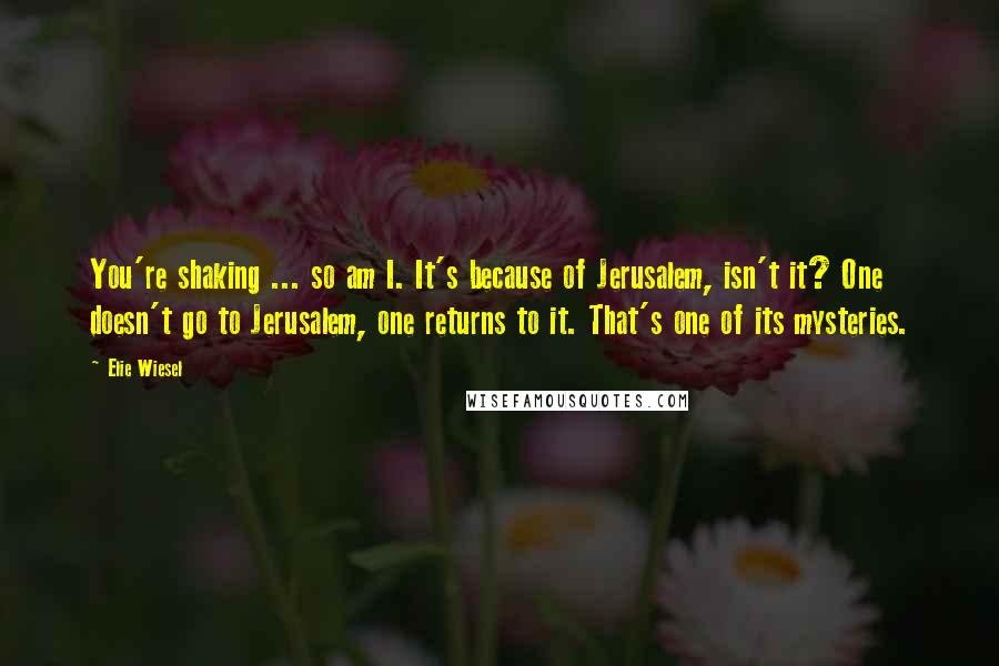 Elie Wiesel Quotes: You're shaking ... so am I. It's because of Jerusalem, isn't it? One doesn't go to Jerusalem, one returns to it. That's one of its mysteries.