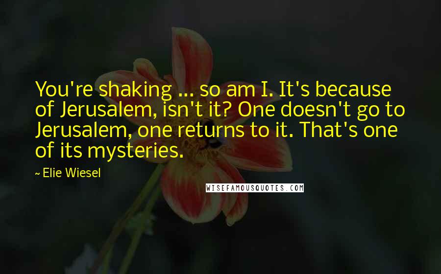 Elie Wiesel Quotes: You're shaking ... so am I. It's because of Jerusalem, isn't it? One doesn't go to Jerusalem, one returns to it. That's one of its mysteries.