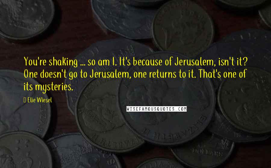 Elie Wiesel Quotes: You're shaking ... so am I. It's because of Jerusalem, isn't it? One doesn't go to Jerusalem, one returns to it. That's one of its mysteries.