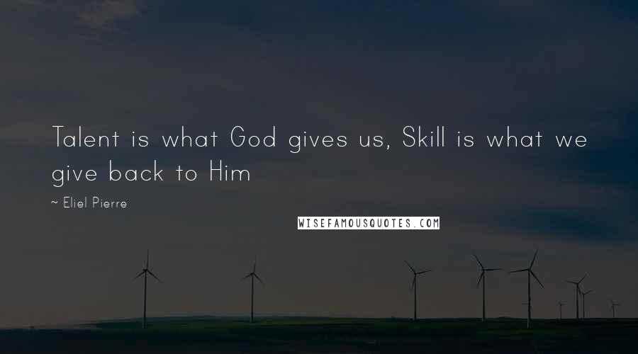 Eliel Pierre Quotes: Talent is what God gives us, Skill is what we give back to Him