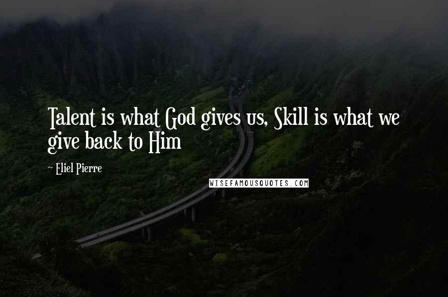 Eliel Pierre Quotes: Talent is what God gives us, Skill is what we give back to Him