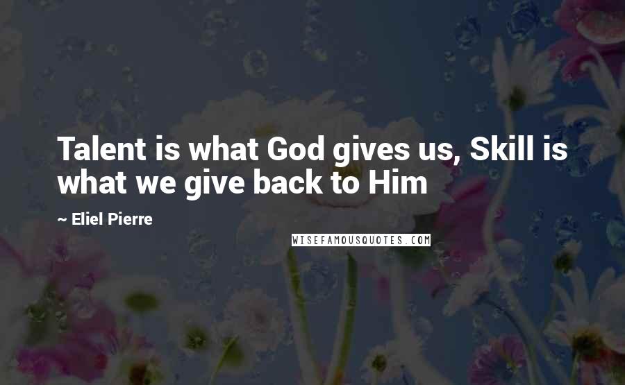 Eliel Pierre Quotes: Talent is what God gives us, Skill is what we give back to Him