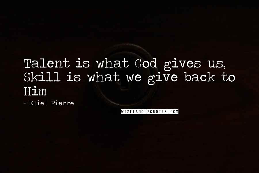 Eliel Pierre Quotes: Talent is what God gives us, Skill is what we give back to Him