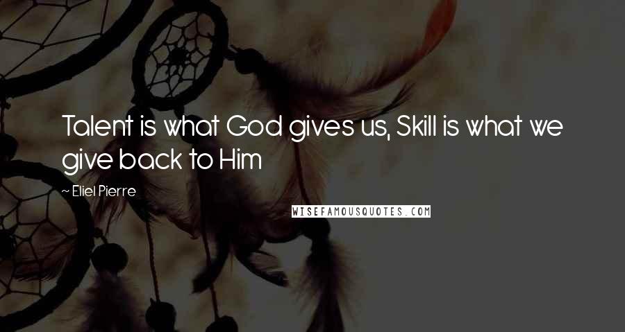 Eliel Pierre Quotes: Talent is what God gives us, Skill is what we give back to Him