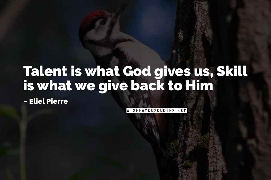 Eliel Pierre Quotes: Talent is what God gives us, Skill is what we give back to Him