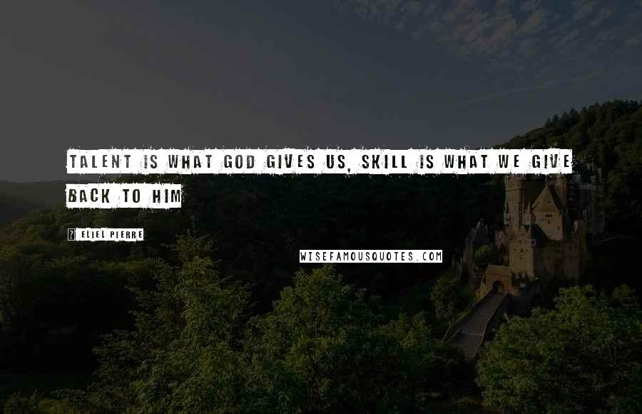 Eliel Pierre Quotes: Talent is what God gives us, Skill is what we give back to Him
