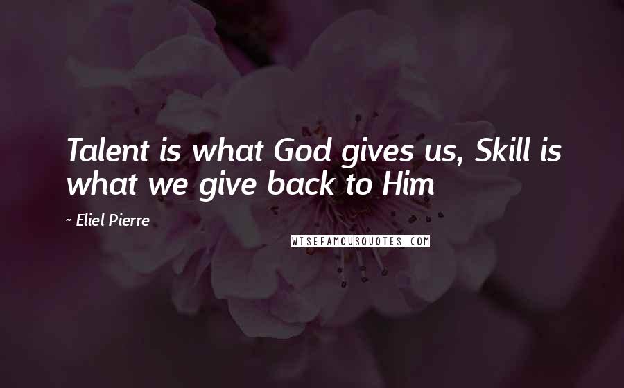 Eliel Pierre Quotes: Talent is what God gives us, Skill is what we give back to Him