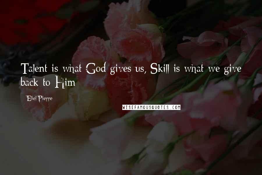 Eliel Pierre Quotes: Talent is what God gives us, Skill is what we give back to Him