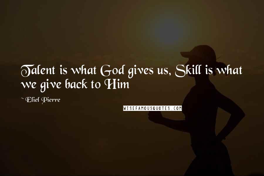 Eliel Pierre Quotes: Talent is what God gives us, Skill is what we give back to Him