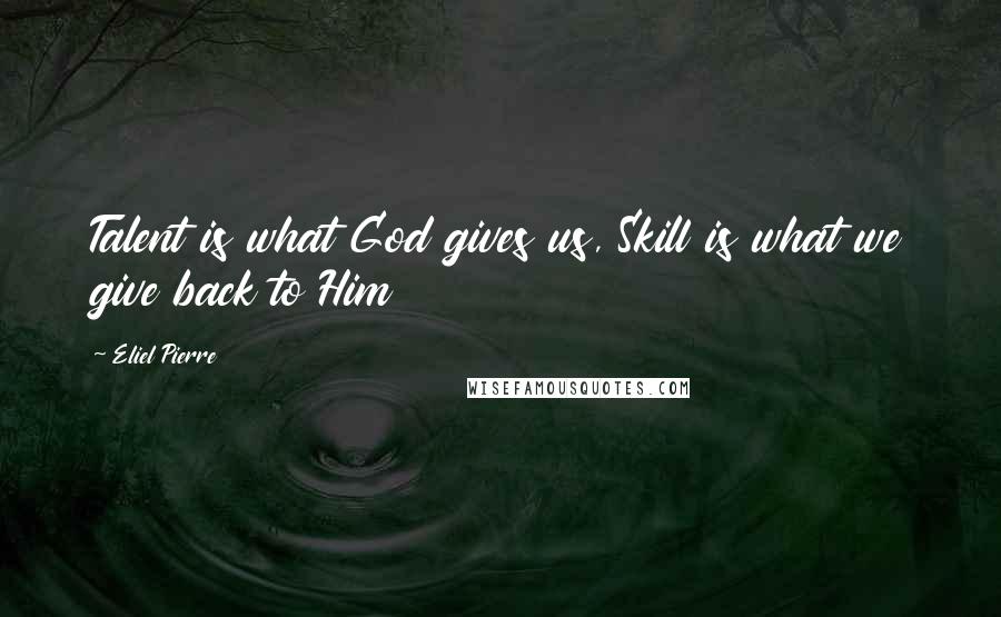 Eliel Pierre Quotes: Talent is what God gives us, Skill is what we give back to Him