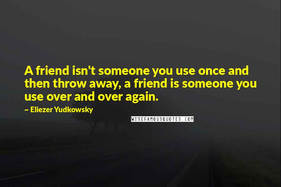 Eliezer Yudkowsky Quotes: A friend isn't someone you use once and then throw away, a friend is someone you use over and over again.