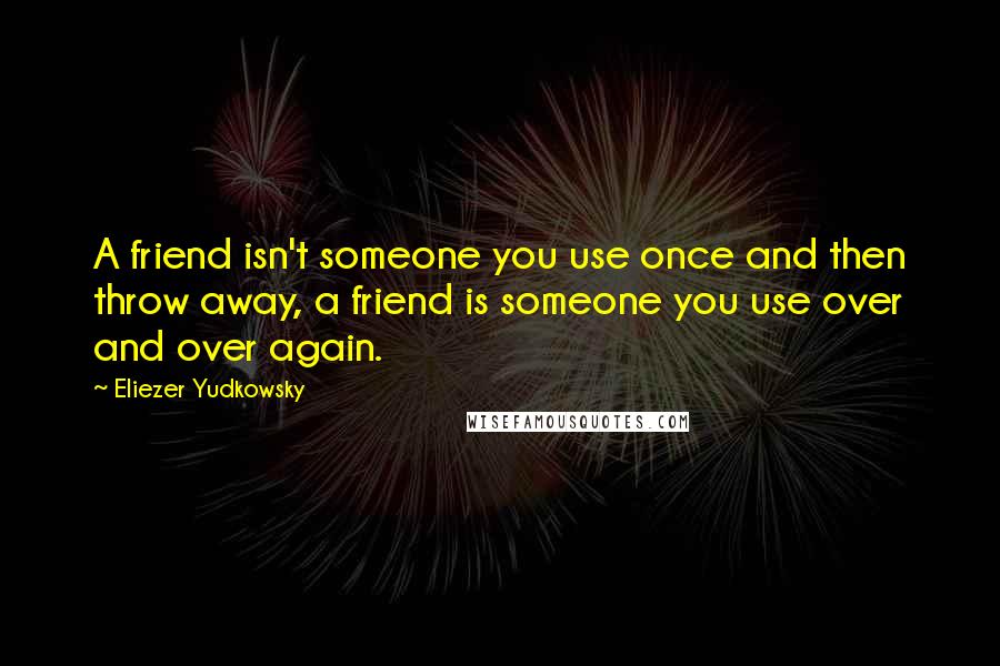 Eliezer Yudkowsky Quotes: A friend isn't someone you use once and then throw away, a friend is someone you use over and over again.