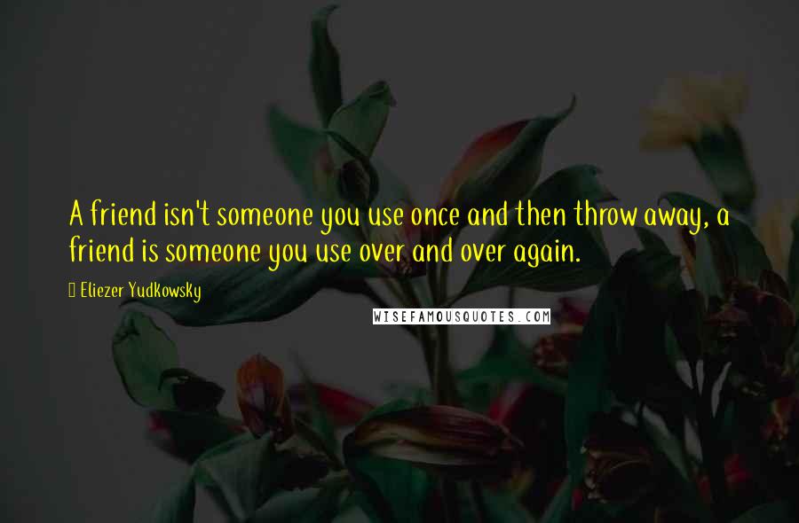 Eliezer Yudkowsky Quotes: A friend isn't someone you use once and then throw away, a friend is someone you use over and over again.