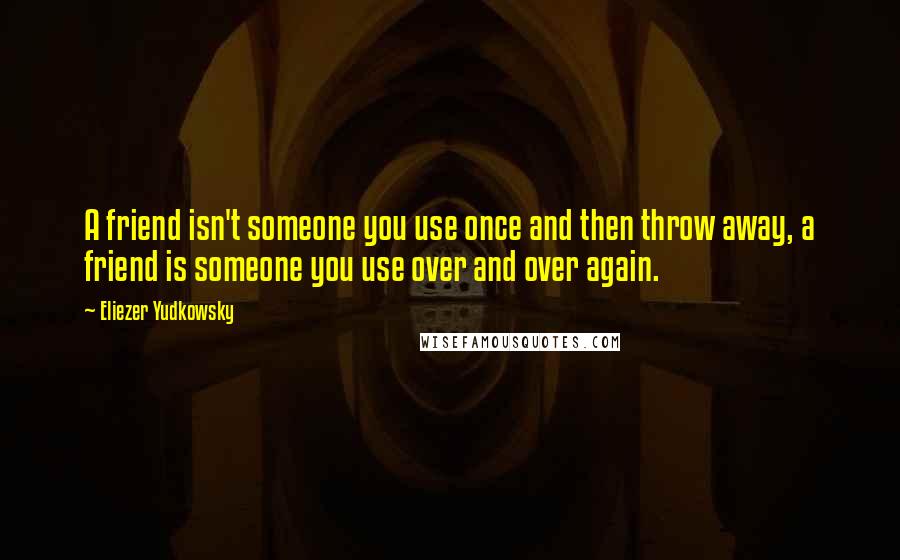 Eliezer Yudkowsky Quotes: A friend isn't someone you use once and then throw away, a friend is someone you use over and over again.