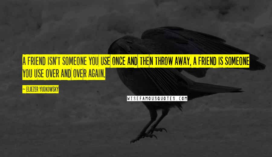 Eliezer Yudkowsky Quotes: A friend isn't someone you use once and then throw away, a friend is someone you use over and over again.