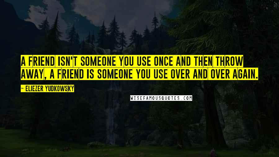 Eliezer Yudkowsky Quotes: A friend isn't someone you use once and then throw away, a friend is someone you use over and over again.