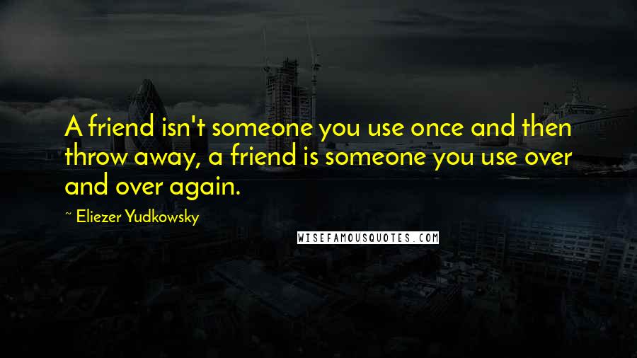 Eliezer Yudkowsky Quotes: A friend isn't someone you use once and then throw away, a friend is someone you use over and over again.