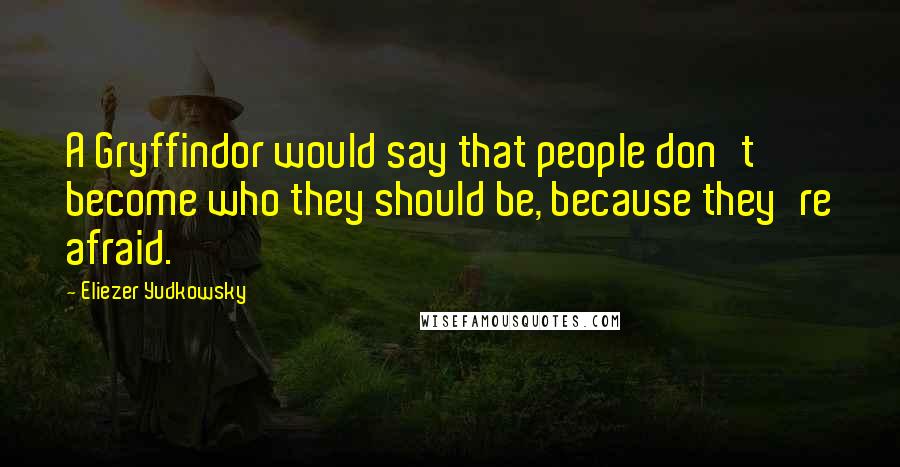 Eliezer Yudkowsky Quotes: A Gryffindor would say that people don't become who they should be, because they're afraid.