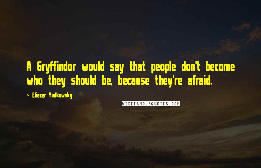 Eliezer Yudkowsky Quotes: A Gryffindor would say that people don't become who they should be, because they're afraid.