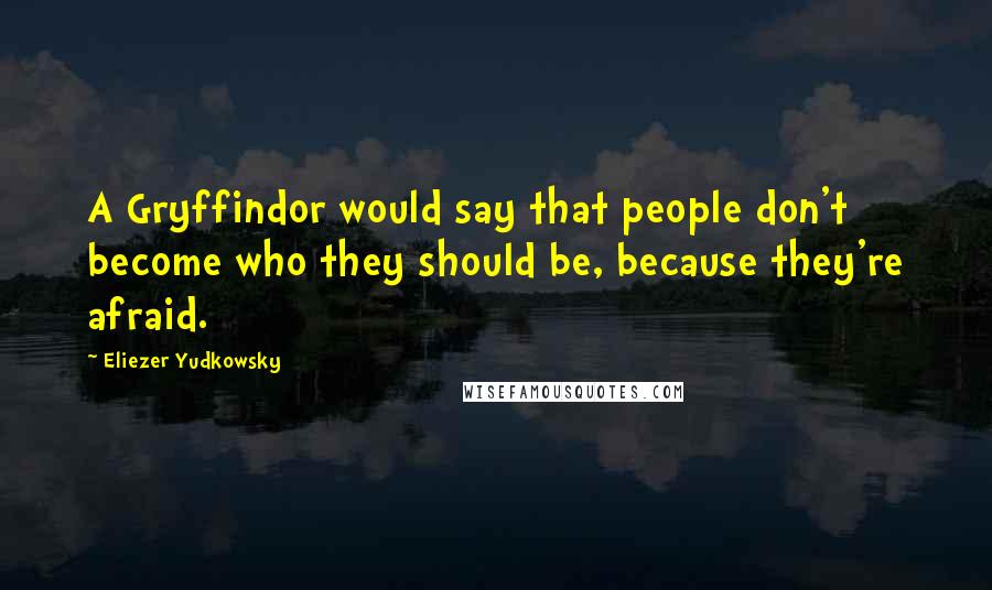 Eliezer Yudkowsky Quotes: A Gryffindor would say that people don't become who they should be, because they're afraid.