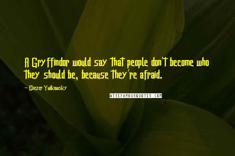 Eliezer Yudkowsky Quotes: A Gryffindor would say that people don't become who they should be, because they're afraid.