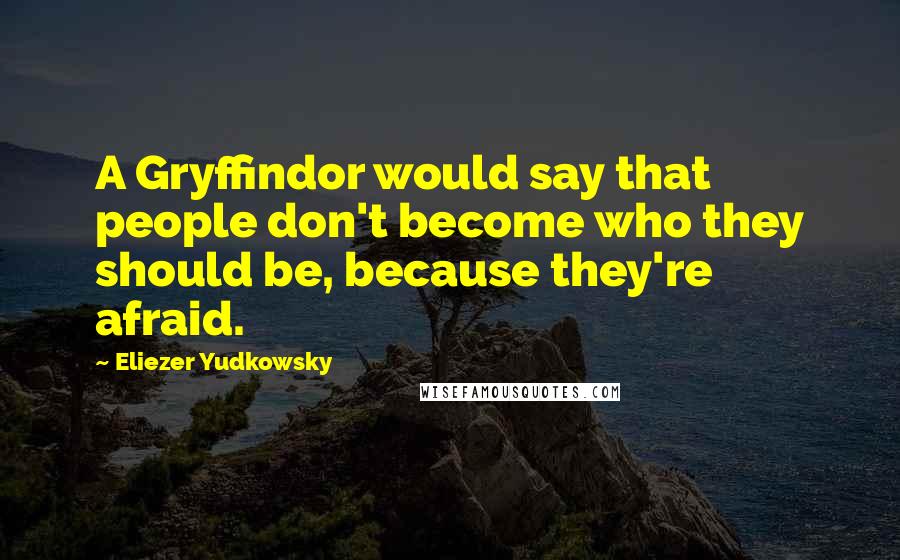 Eliezer Yudkowsky Quotes: A Gryffindor would say that people don't become who they should be, because they're afraid.