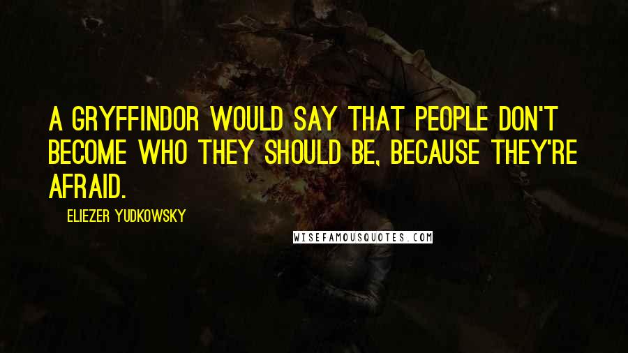 Eliezer Yudkowsky Quotes: A Gryffindor would say that people don't become who they should be, because they're afraid.