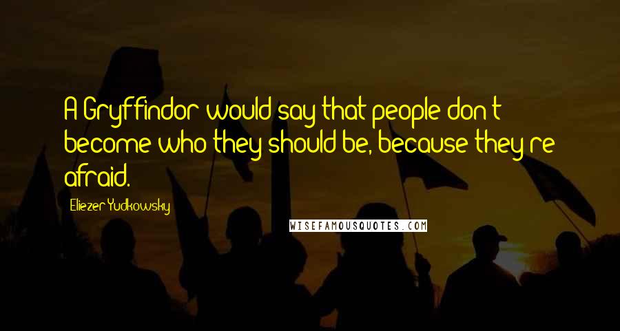 Eliezer Yudkowsky Quotes: A Gryffindor would say that people don't become who they should be, because they're afraid.