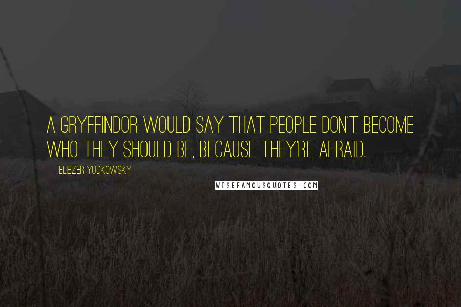 Eliezer Yudkowsky Quotes: A Gryffindor would say that people don't become who they should be, because they're afraid.