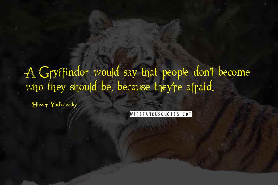 Eliezer Yudkowsky Quotes: A Gryffindor would say that people don't become who they should be, because they're afraid.