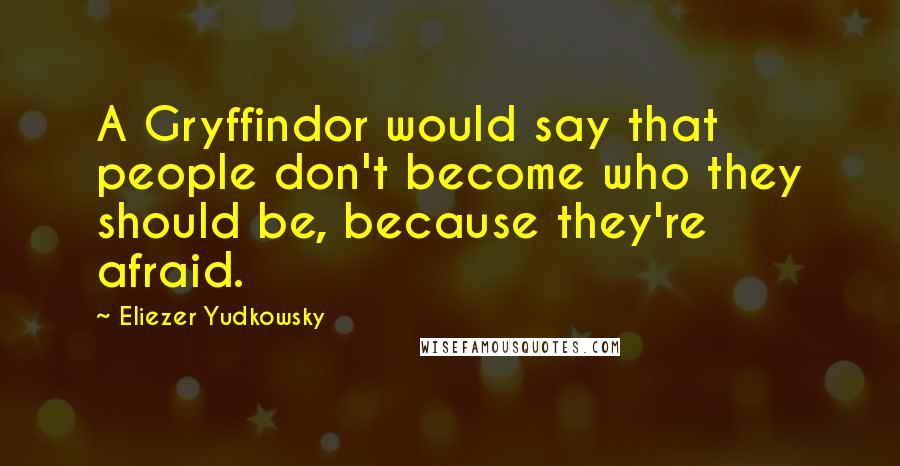 Eliezer Yudkowsky Quotes: A Gryffindor would say that people don't become who they should be, because they're afraid.