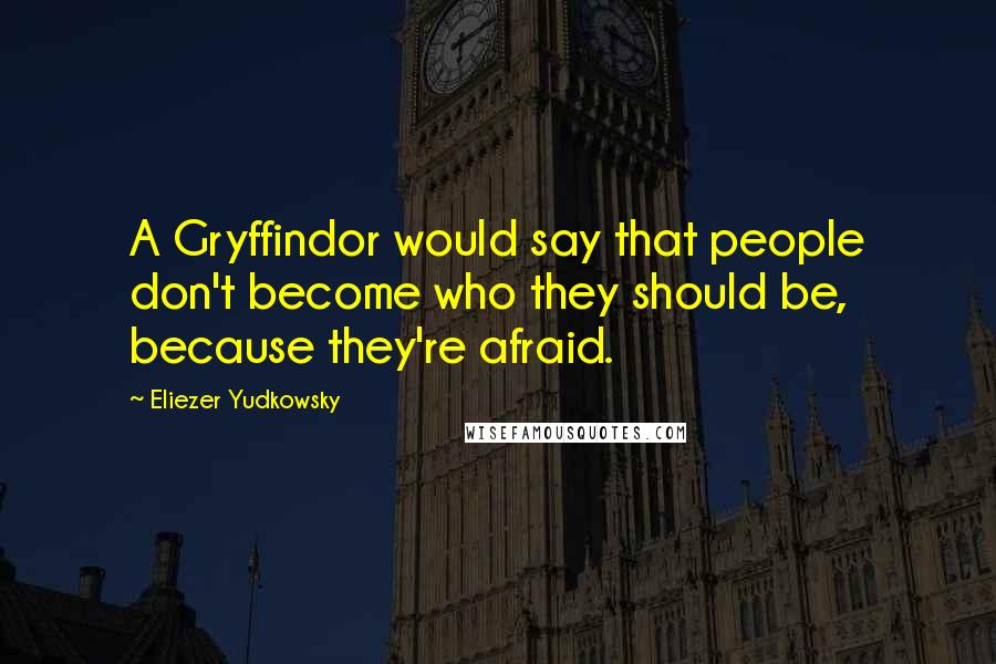 Eliezer Yudkowsky Quotes: A Gryffindor would say that people don't become who they should be, because they're afraid.