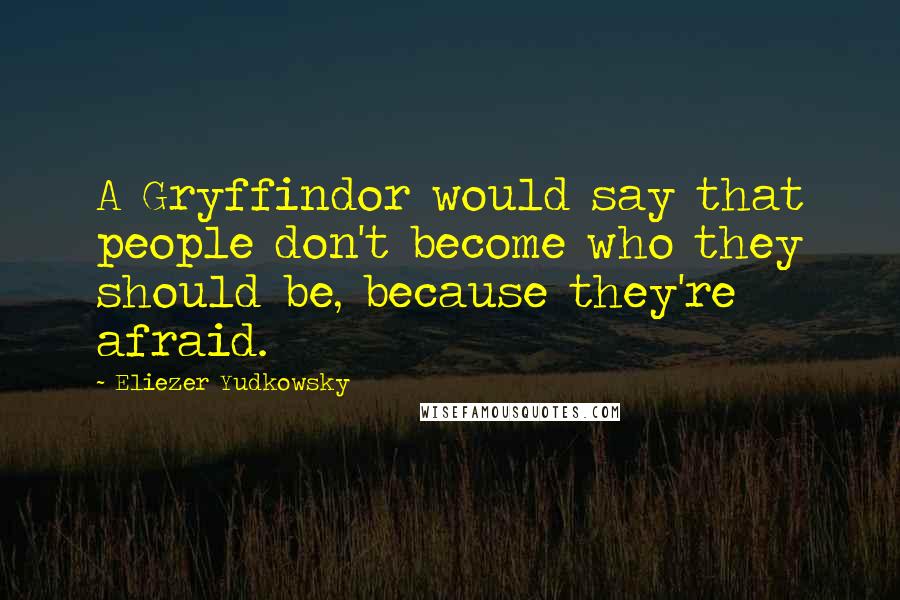 Eliezer Yudkowsky Quotes: A Gryffindor would say that people don't become who they should be, because they're afraid.