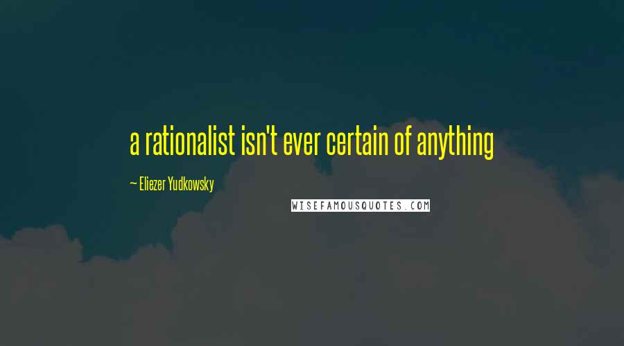 Eliezer Yudkowsky Quotes: a rationalist isn't ever certain of anything